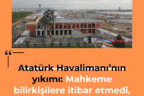 Atatürk Havalimanı’nın yıkımı: Mahkeme bilirkişilere itibar etmedi, açtığımız davayı reddetti